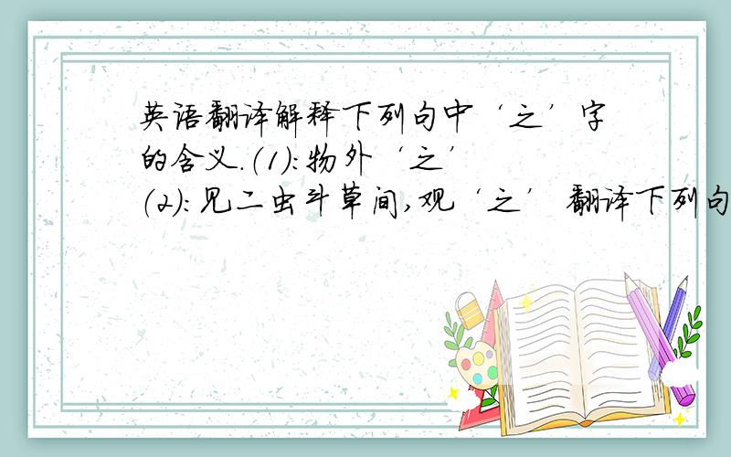 英语翻译解释下列句中‘之’字的含义.（1）：物外‘之’ （2）：见二虫斗草间,观‘之’ 翻译下列句子.（1）：盖一癞蛤蟆,舌一吐而二虫尽为所吞.