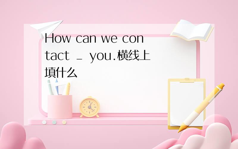 How can we contact ＿ you.横线上填什么