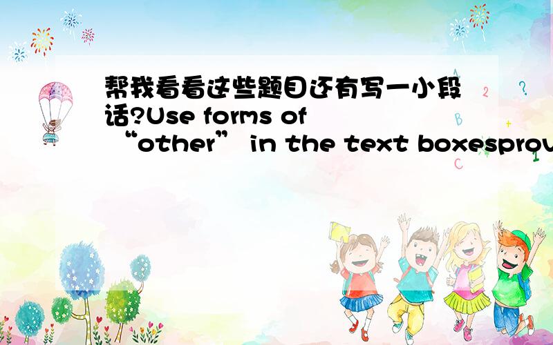 帮我看看这些题目还有写一小段话?Use forms of “other” in the text boxesprovided to create grammatically correct sentences.1.There are ten pieces of fruit in my basket.One is an orange,one is a lemon and is anapple.2.I have two pencil