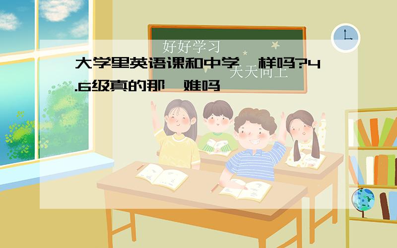 大学里英语课和中学一样吗?4.6级真的那麽难吗