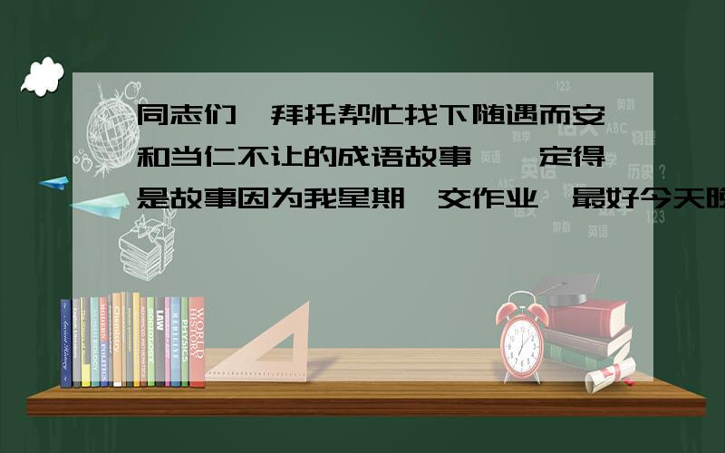 同志们,拜托帮忙找下随遇而安和当仁不让的成语故事,一定得是故事因为我星期一交作业,最好今天晚上就等给我答案