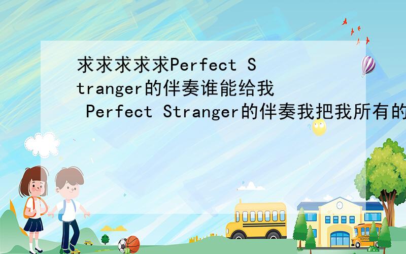 求求求求求Perfect Stranger的伴奏谁能给我 Perfect Stranger的伴奏我把我所有的分数全给他!我要的是伴奏啊 一楼的 哪个是伴奏吗?二楼的发的已经删除了 是邹承恩的