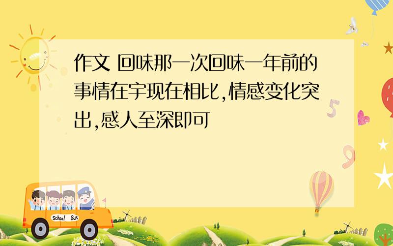 作文 回味那一次回味一年前的事情在宇现在相比,情感变化突出,感人至深即可