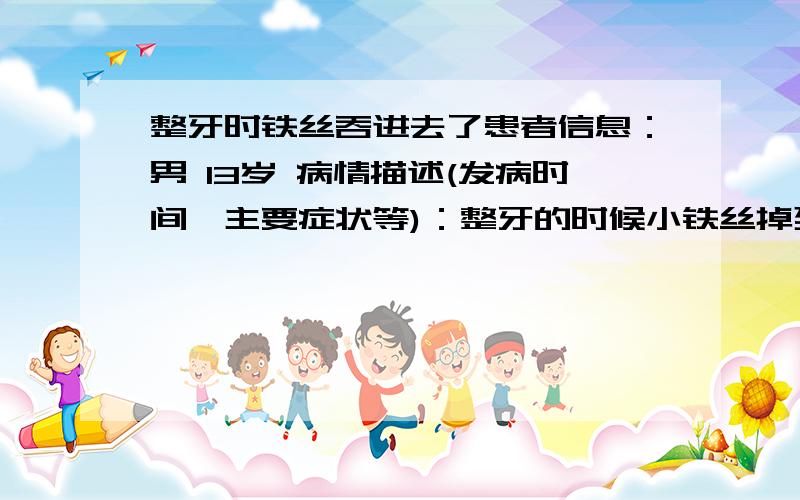 整牙时铁丝吞进去了患者信息：男 13岁 病情描述(发病时间、主要症状等)：整牙的时候小铁丝掉到嘴里去了,可是正在吃早饭,喝粥,一把小心吞进去了.55555想得到怎样的帮助：我会不会有什么