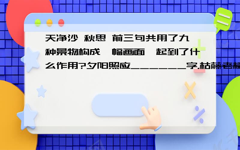 天净沙 秋思 前三句共用了九种景物构成一幅画面,起到了什么作用?夕阳照应______字.枯藤老树昏鸦,小桥流水人家,古道西风瘦马,夕阳西下,断肠人在天涯.