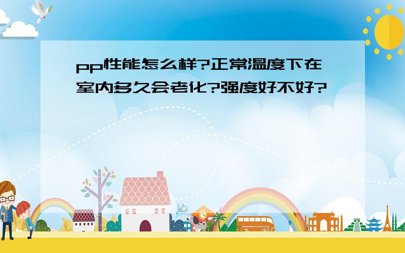 pp性能怎么样?正常温度下在室内多久会老化?强度好不好?