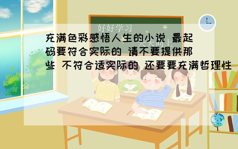 充满色彩感悟人生的小说 最起码要符合实际的 请不要提供那些 不符合适实际的 还要要充满哲理性