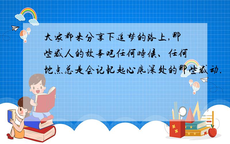 大家都来分享下追梦的路上,那些感人的故事吧任何时候、任何地点总是会记忆起心底深处的那些感动.