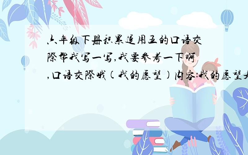 六年级下册积累运用五的口语交际帮我写一写,我要参考一下啊,口语交际哦(我的愿望)内容:我的愿望是成为一个伸张正义的人或写我的愿望是成为一个设计动画片的人.快啊明天我就要交的了!