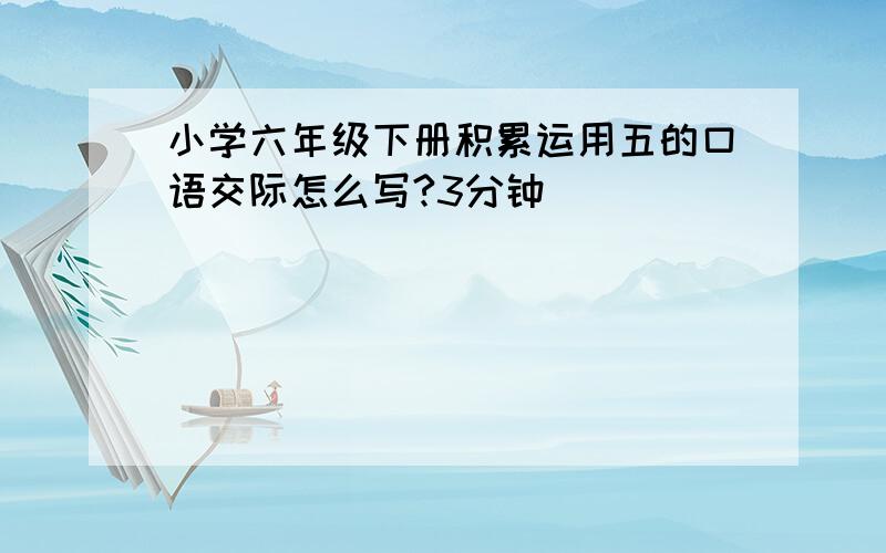 小学六年级下册积累运用五的口语交际怎么写?3分钟