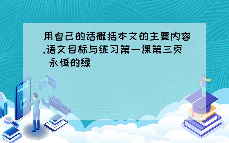 用自己的话概括本文的主要内容.语文目标与练习第一课第三页 永恒的绿