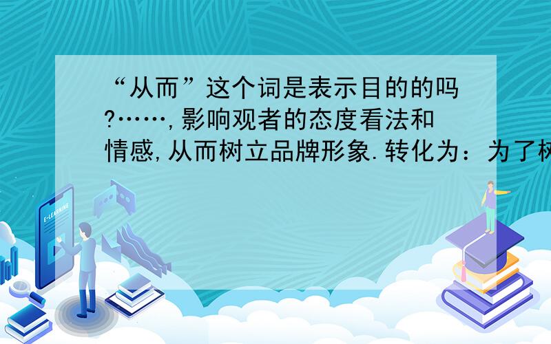 “从而”这个词是表示目的的吗?……,影响观者的态度看法和情感,从而树立品牌形象.转化为：为了树立品牌形象,…………这样子做对吗?我是在做行测的细节题目的时候遇到的.