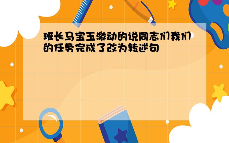 班长马宝玉激动的说同志们我们的任务完成了改为转述句