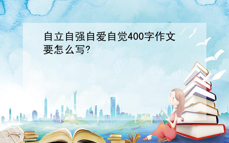 自立自强自爱自觉400字作文要怎么写?