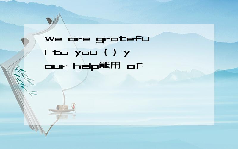 we are grateful to you ( ) your help能用 of