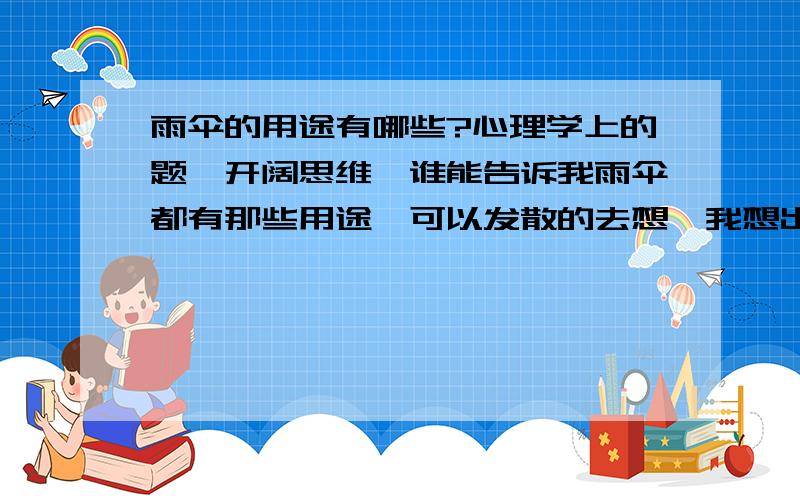 雨伞的用途有哪些?心理学上的题,开阔思维,谁能告诉我雨伞都有那些用途,可以发散的去想,我想出了几种例如遮阳,遮雨,拐杖,挂钩,装饰,棍子,玩具,晾衣杆,武器,谁还能帮我想到更多?