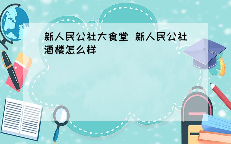 新人民公社大食堂 新人民公社酒楼怎么样