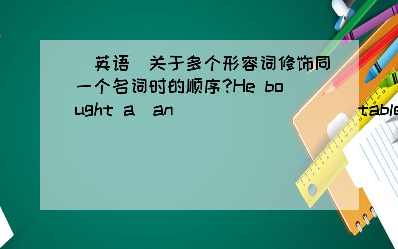 (英语)关于多个形容词修饰同一个名词时的顺序?He bought a(an) ________ table from an old lady the other day.A.rosewood,old,roundB.old,round,rosewoodC.round,old,rosewoodD.old,rosewood,round我选了C多个形容词修饰同一个名