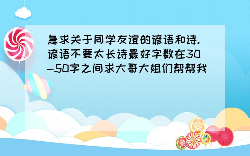 急求关于同学友谊的谚语和诗.谚语不要太长诗最好字数在30-50字之间求大哥大姐们帮帮我