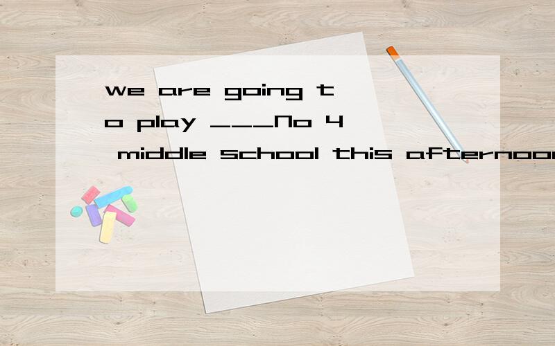 we are going to play ___No 4 middle school this afternoon.i`m sure we will win.A.to B .with C.anwe are going to play ___No 4 middle school this afternoon.i`m sure we will win.A.to B .with C.and D.against