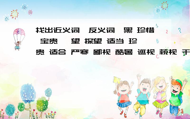 找出近义词,反义词黧黑 珍惜 宝贵 眺望 探望 适当 珍贵 适合 严寒 鄙视 酷暑 巡视 藐视 干燥 慌张 白皙 镇静 潮湿近义词(三组):反义词(三组):