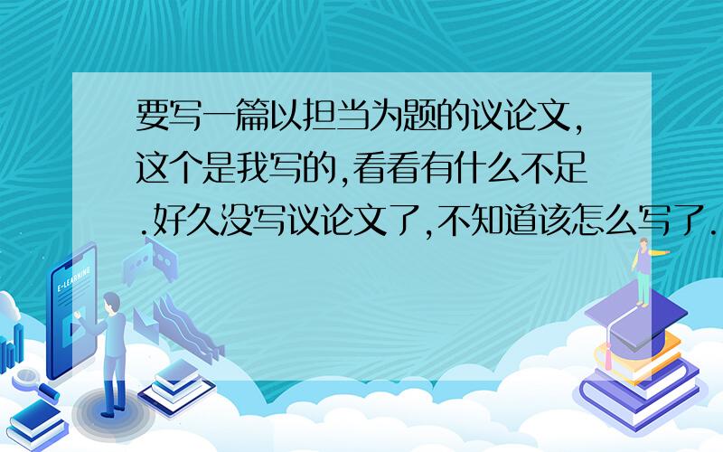 要写一篇以担当为题的议论文,这个是我写的,看看有什么不足.好久没写议论文了,不知道该怎么写了.(>_