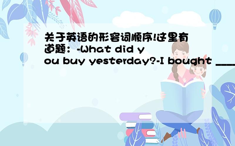 关于英语的形容词顺序!这里有道题：-What did you buy yesterday?-I bought _____ dress.A.a cotton blue expensive B.an expensive blue cottonC.a blue expensive cotton D.a cotton expensive blue选哪个?为什么?