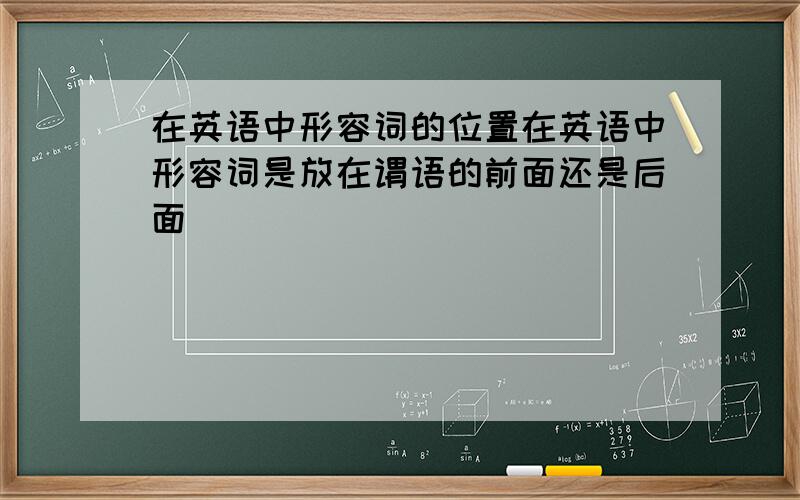 在英语中形容词的位置在英语中形容词是放在谓语的前面还是后面