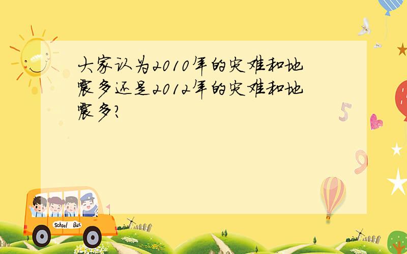 大家认为2010年的灾难和地震多还是2012年的灾难和地震多?