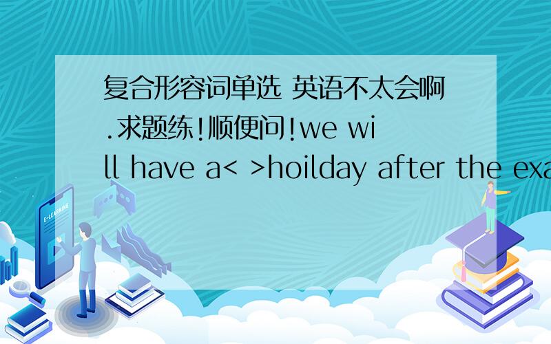 复合形容词单选 英语不太会啊.求题练!顺便问!we will have a< >hoilday after the exam?A  TWO MONTHS     B TWO-MONTH    C TWO-MONTHS D.TWO MONTH为什么不能选A