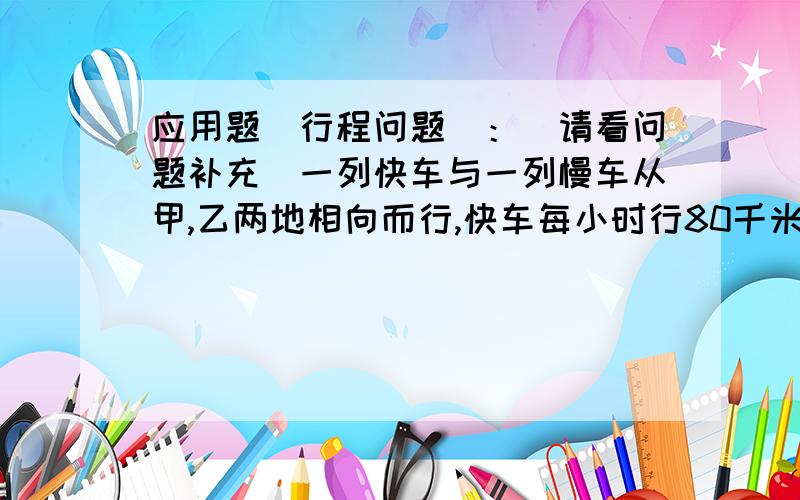 应用题(行程问题）：（请看问题补充）一列快车与一列慢车从甲,乙两地相向而行,快车每小时行80千米,慢车每小时行50千米,快车先开出1小时,慢车才开出,再经过3.5小时两车相遇.甲,乙两地间