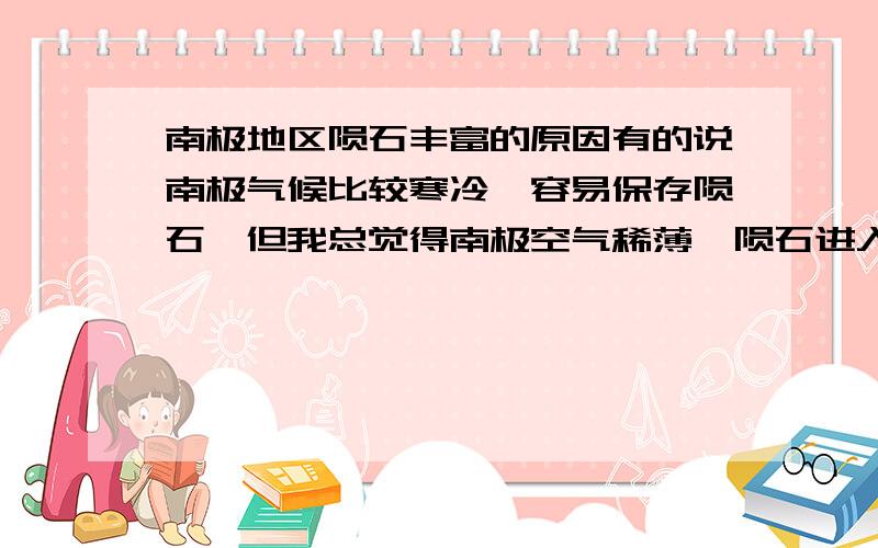 南极地区陨石丰富的原因有的说南极气候比较寒冷,容易保存陨石,但我总觉得南极空气稀薄,陨石进入大气时损耗比较小,所以进入南极地区的数量比较多