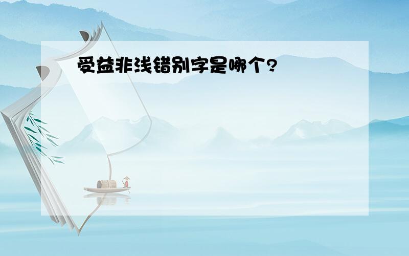 受益非浅错别字是哪个?