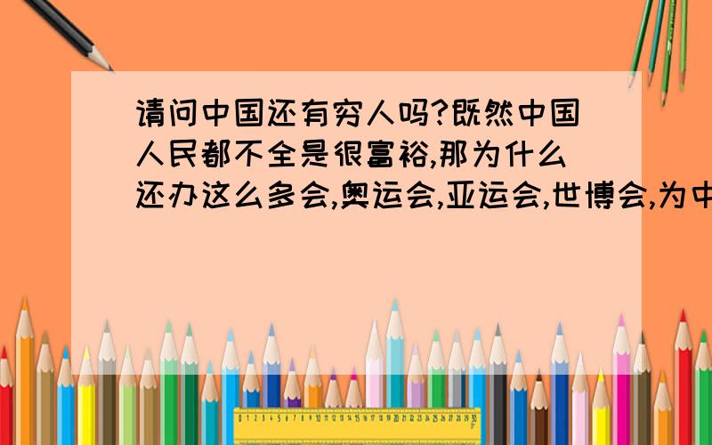 请问中国还有穷人吗?既然中国人民都不全是很富裕,那为什么还办这么多会,奥运会,亚运会,世博会,为中国挣足了面子,但是实际呢,叫苦的还是普通百姓吧.政府多为百姓做实事吧.