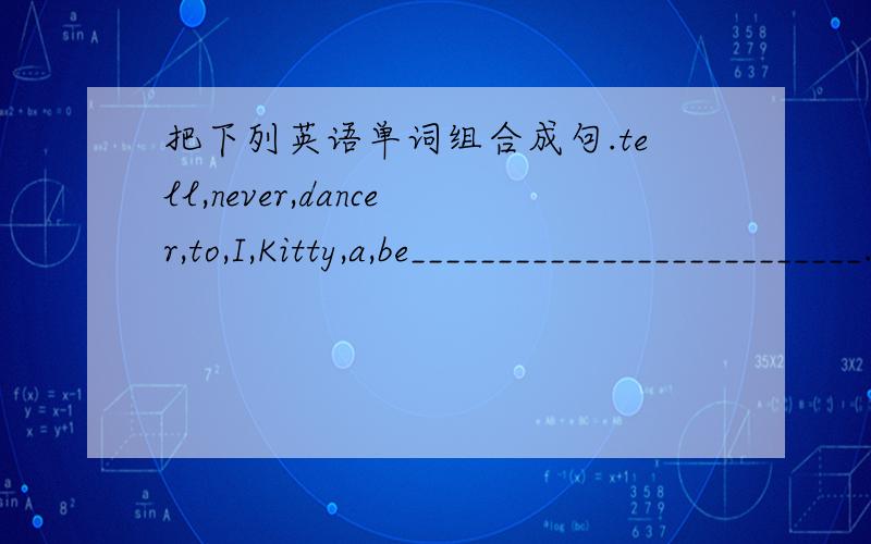 把下列英语单词组合成句.tell,never,dancer,to,I,Kitty,a,be__________________________.