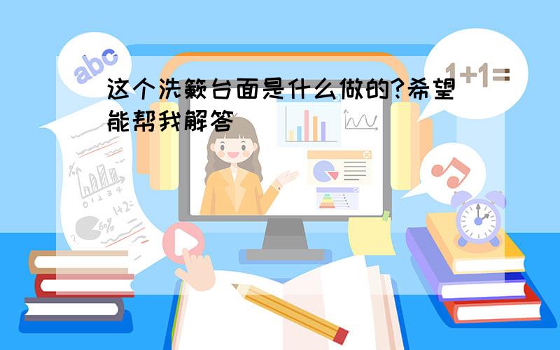 这个洗簌台面是什么做的?希望能帮我解答