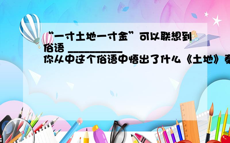 “一寸土地一寸金”可以联想到俗语 __________ 你从中这个俗语中悟出了什么《土地》秦牧