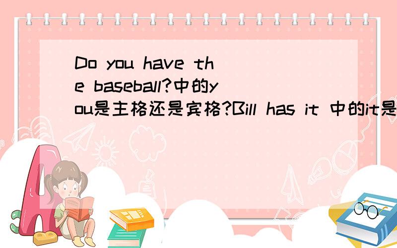 Do you have the baseball?中的you是主格还是宾格?Bill has it 中的it是什么词？名词性物主代词还是形容词性物主代词，还是介词，还是副词，还是实义动词？