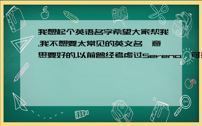 我想起个英语名字希望大家帮我.我不想要太常见的英文名,意思要好的.以前曾经考虑过Serena,可是后来发现和绯闻女孩的一样.我叫尚茹.