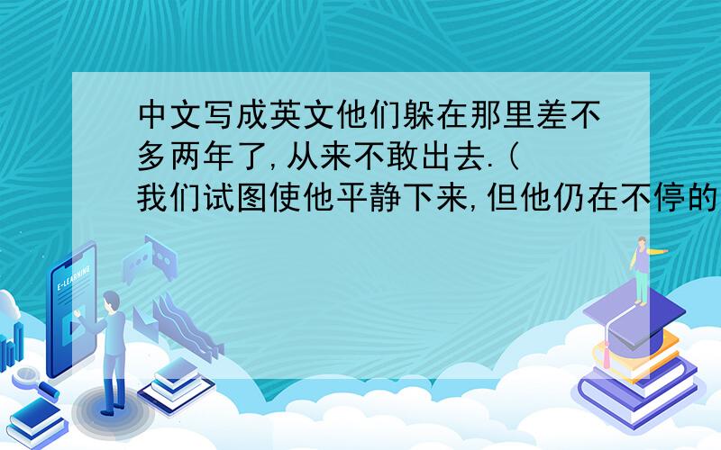 中文写成英文他们躲在那里差不多两年了,从来不敢出去.( 我们试图使他平静下来,但他仍在不停的叫着.不要嘲小他,有时候你做得还不如他好 在二十世纪前期,中国经历太多的战争 上面句子中