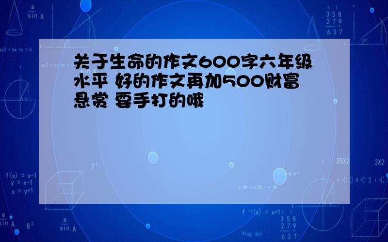 关于生命的作文600字六年级水平 好的作文再加500财富悬赏 要手打的哦