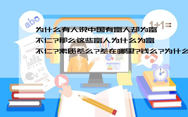 为什么有人说中国有富人却为富不仁?那么这些富人为什么为富不仁?素质差么?差在哪里?钱么?为什么他们如此惟利是图?因为钱在中国很重要么?为什么钱在中国如此重要?为什么钱重要到让如