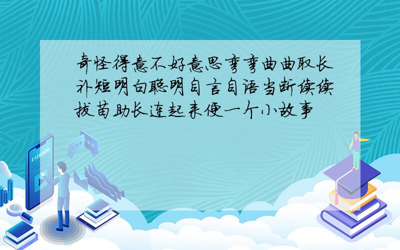 奇怪得意不好意思弯弯曲曲取长补短明白聪明自言自语当断续续拔苗助长连起来便一个小故事