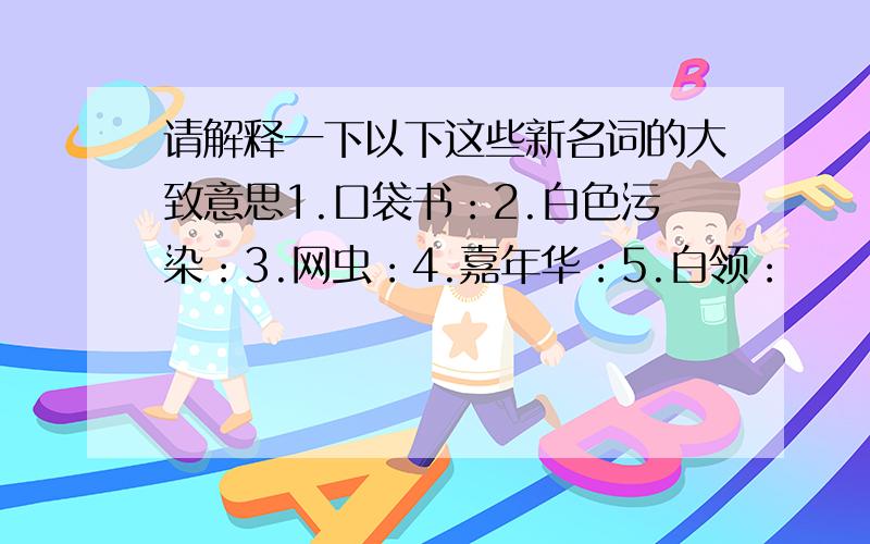 请解释一下以下这些新名词的大致意思1.口袋书：2.白色污染：3.网虫：4.嘉年华：5.白领：