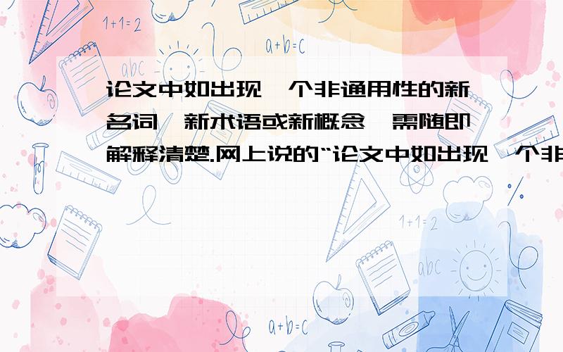 论文中如出现一个非通用性的新名词,新术语或新概念,需随即解释清楚.网上说的“论文中如出现一个非通用性的新名词、新术语或新概念,需随即解释清楚.”但我不是很懂,随即解释清楚是在