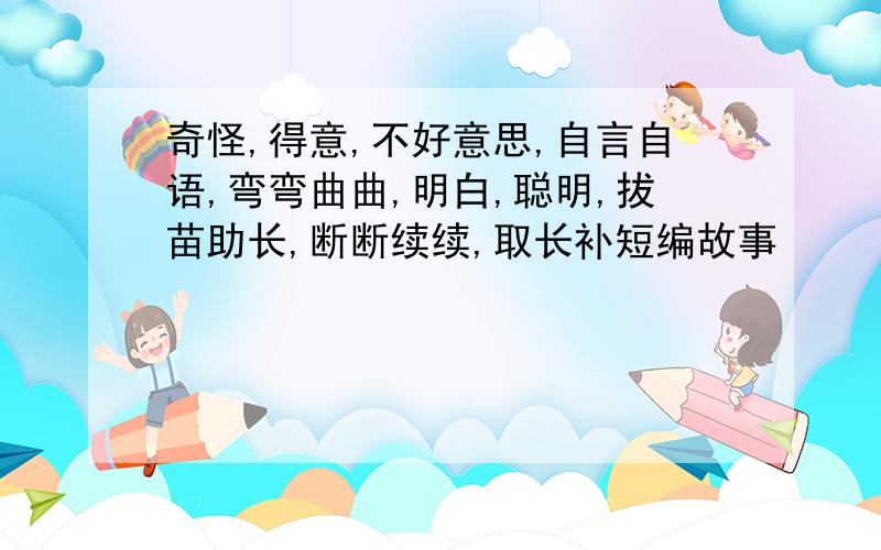 奇怪,得意,不好意思,自言自语,弯弯曲曲,明白,聪明,拔苗助长,断断续续,取长补短编故事