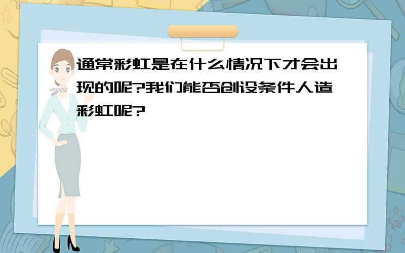 通常彩虹是在什么情况下才会出现的呢?我们能否创设条件人造彩虹呢?