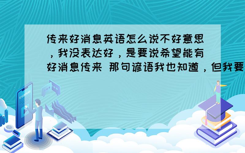 传来好消息英语怎么说不好意思，我没表达好，是要说希望能有好消息传来 那句谚语我也知道，但我要的不是那种语境，是要对外国客人说希望他们能给我们传来好消息