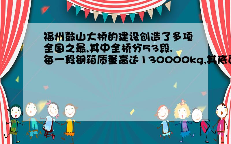 福州鼓山大桥的建设创造了多项全国之最,其中全桥分53段.每一段钢箱质量高达130000kg,其底面积约为260㎡,采用“东南第一吊”的“天车”从江面起吊到桥墩上进行拼装.【问题1】一段钢箱收到