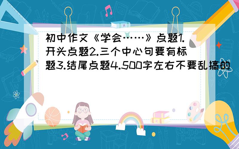 初中作文《学会……》点题1.开头点题2.三个中心句要有标题3.结尾点题4.500字左右不要乱搞的